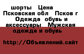 шорты › Цена ­ 600 - Псковская обл., Псков г. Одежда, обувь и аксессуары » Мужская одежда и обувь   